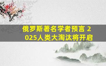 俄罗斯著名学者预言 2025人类大淘汰将开启